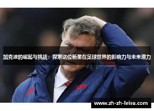 加克波的崛起与挑战：探索这位新星在足球世界的影响力与未来潜力
