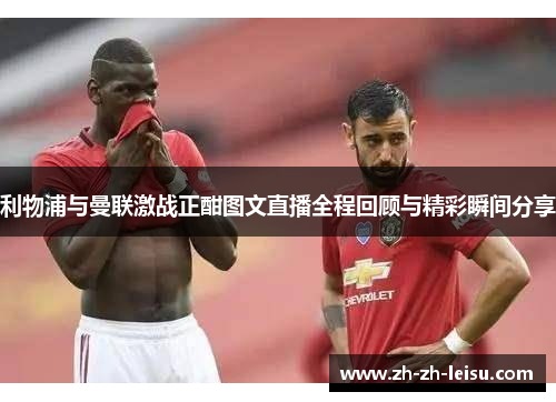 利物浦与曼联激战正酣图文直播全程回顾与精彩瞬间分享