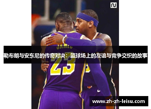 勒布朗与安东尼的传奇对决：篮球场上的友谊与竞争交织的故事