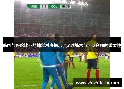 韩国与哥伦比亚的精彩对决揭示了足球战术与团队合作的重要性