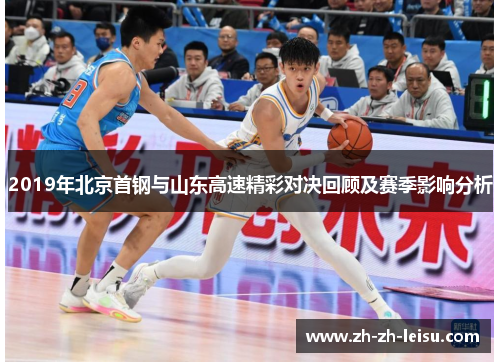 2019年北京首钢与山东高速精彩对决回顾及赛季影响分析