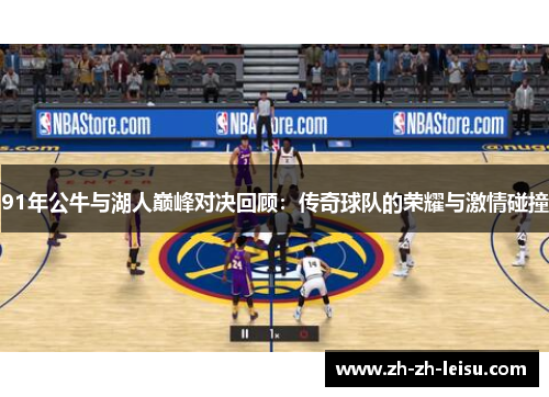 91年公牛与湖人巅峰对决回顾：传奇球队的荣耀与激情碰撞