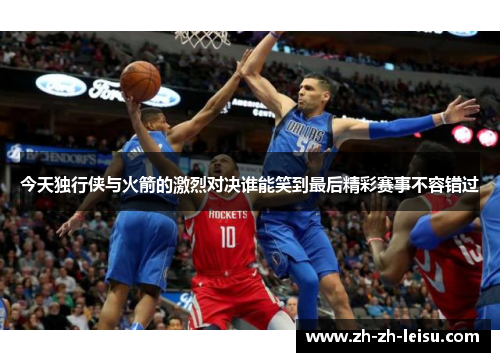 今天独行侠与火箭的激烈对决谁能笑到最后精彩赛事不容错过
