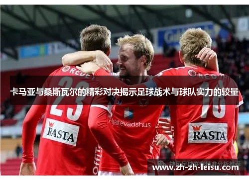 卡马亚与桑斯瓦尔的精彩对决揭示足球战术与球队实力的较量