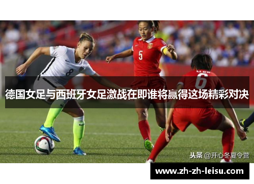 德国女足与西班牙女足激战在即谁将赢得这场精彩对决