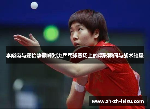 李晓霞与郑怡静巅峰对决乒乓球赛场上的精彩瞬间与战术较量